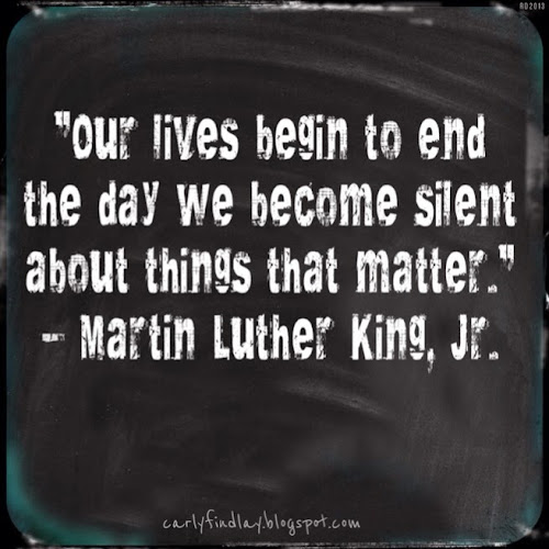 "Our lives begin to end the day we become silent about things that matter."  ~ Martin Luther King, Jr.