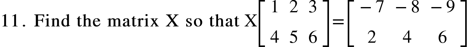 <math xmlns="http://www.w3.org/1998/Math/MathML"><mn mathvariant="bold">11</mn><mo mathvariant="bold">.</mo><mo mathvariant="bold">&#xA0;</mo><mi mathvariant="bold">Find</mi><mo mathvariant="bold">&#xA0;</mo><mi mathvariant="bold">the</mi><mo mathvariant="bold">&#xA0;</mo><mi mathvariant="bold">matrix</mi><mo mathvariant="bold">&#xA0;</mo><mi mathvariant="bold">X</mi><mo mathvariant="bold">&#xA0;</mo><mi mathvariant="bold">so</mi><mo mathvariant="bold">&#xA0;</mo><mi mathvariant="bold">that</mi><mo>&#xA0;</mo><mi mathvariant="normal">X</mi><mfenced open="[" close="]"><mtable><mtr><mtd><mn>1</mn></mtd><mtd><mn>2</mn></mtd><mtd><mn>3</mn></mtd></mtr><mtr><mtd><mn>4</mn></mtd><mtd><mn>5</mn></mtd><mtd><mn>6</mn></mtd></mtr></mtable></mfenced><mo>=</mo><mfenced open="[" close="]"><mtable><mtr><mtd><mo>-</mo><mn>7</mn></mtd><mtd><mo>-</mo><mn>8</mn></mtd><mtd><mo>-</mo><mn>9</mn></mtd></mtr><mtr><mtd><mn>2</mn></mtd><mtd><mn>4</mn></mtd><mtd><mn>6</mn></mtd></mtr></mtable></mfenced></math>
