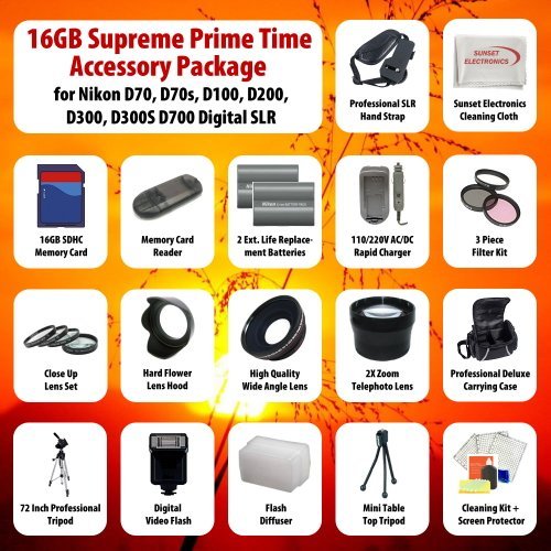 16GB Supreme Prime Time Acessory Package For The NIKON D70, D70s, D100, D200, D300, D300S D700 Digital Slr Kit Includes 16Gb High Speed Memory Card, 2 Extended Life Batteries, Rapid AC/DC Charger, Digital Flash, Professional Wide Angle Lens, 2X Telephoto Lens, Filter Kit, 4 Piece Close Up Lens Kit, Flower Lens Hood, Deluxe Carrying Case, 72 Inch Professional tripod, Professional SLR Hand Strap, Flash Diffuser, + More All Lenses Will Attach to Any of the Following Nikon Lenses (18-200mm, 24-120mm, 135mm, 180mm, 24-85mm)