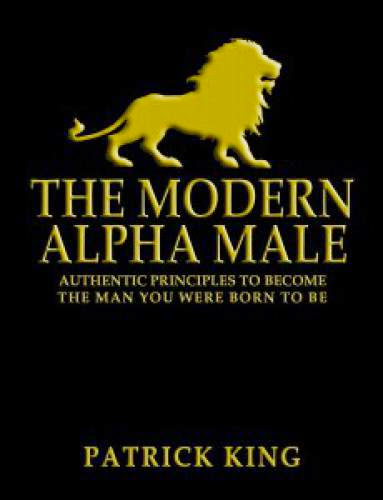 The Modern Alpha Male Authentic Principles To Become The Man You Were Born To Be