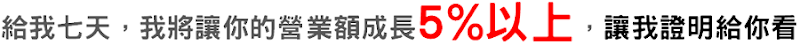 給我七天，我將讓您的營業額成長5%以上