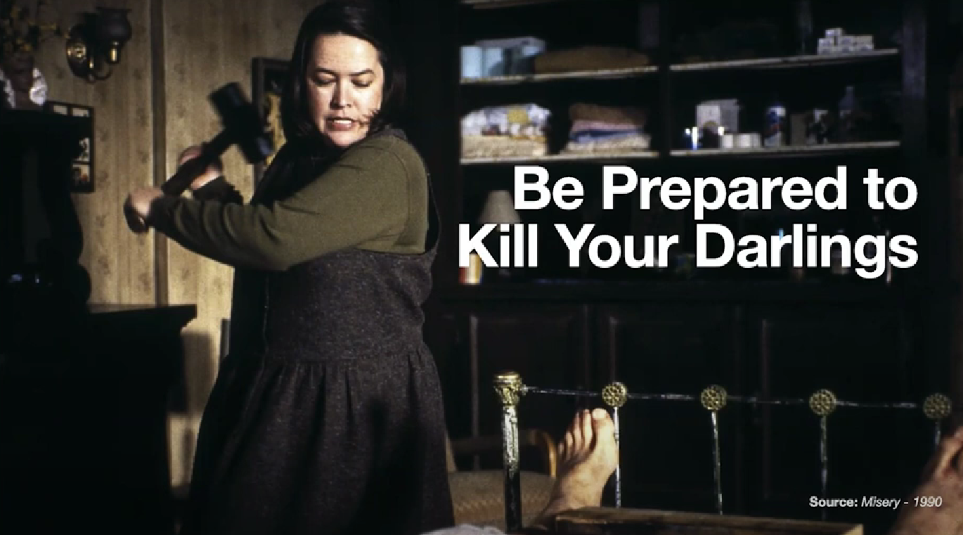 A screenshot from the movie Misery where the woman is about to break the man's leg. Be prepared to kill your darlings.