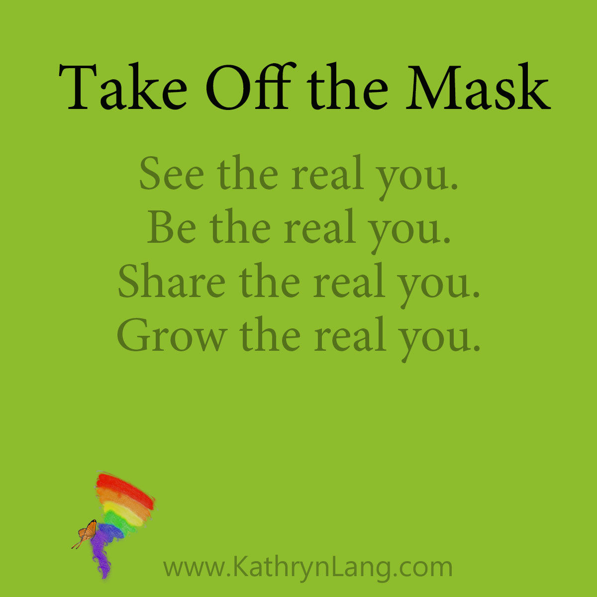 Take off the mask: 
See the real you.
Be the real you.
Share the real you.
Grow the real you.