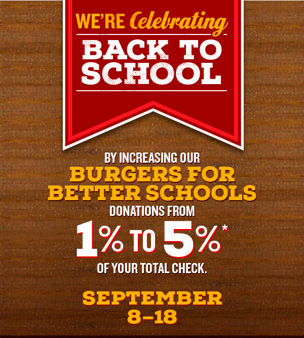 We’re celebrating Back to School By increasing our Burgers for Better Schools donations from 1% to 5%* of your total check. September 8 -18