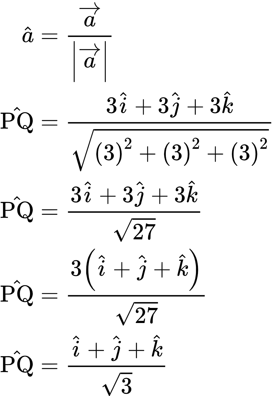 {"type":"align*","id":"12-1-0","font":{"color":"#000000","size":10,"family":"Arial"},"code":"\\begin{align*}\n{\\hat{a}}&={\\frac{\\overrightarrow{a}}{\\left|\\overrightarrow{a}\\right|}}\\\\\n{\\hat{\\text{PQ}}}&={\\frac{3\\hat{i}+3\\hat{j}+3\\hat{k}}{{\\sqrt[]{\\left(3\\right)^{2}+\\left(3\\right)^{2}+\\left(3\\right)^{2}}}}}\\\\\n{\\hat{\\text{PQ}}}&={\\frac{3\\hat{i}+3\\hat{j}+3\\hat{k}}{{\\sqrt[]{27}}}}\\\\\n{\\hat{\\text{PQ}}}&={\\frac{3\\left(\\hat{i}+\\hat{j}+\\hat{k}\\right)}{{\\sqrt[]{27}}}}\\\\\n{\\hat{\\text{PQ}}}&={\\frac{\\hat{i}+\\hat{j}+\\hat{k}}{{\\sqrt[]{3}}}}\t\n\\end{align*}","ts":1604840450441,"cs":"9xlYqR7pJH0YRMfT0qV0og==","size":{"width":185,"height":268}}