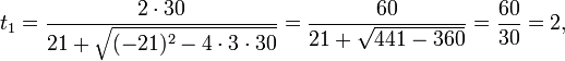 t_1 = \frac{2 \cdot 30}{21 + \sqrt{(-21)^2 - 4 \cdot 3 \cdot 30}} = \frac{60}{21 + \sqrt{441 - 360}} = \frac{60}{30} = 2,