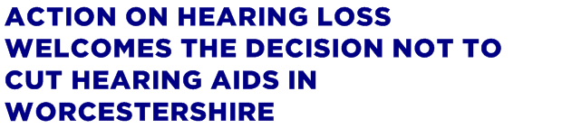 Action on Hearing Loss welcomes the decision not to cut hearing aids in Worcestershire