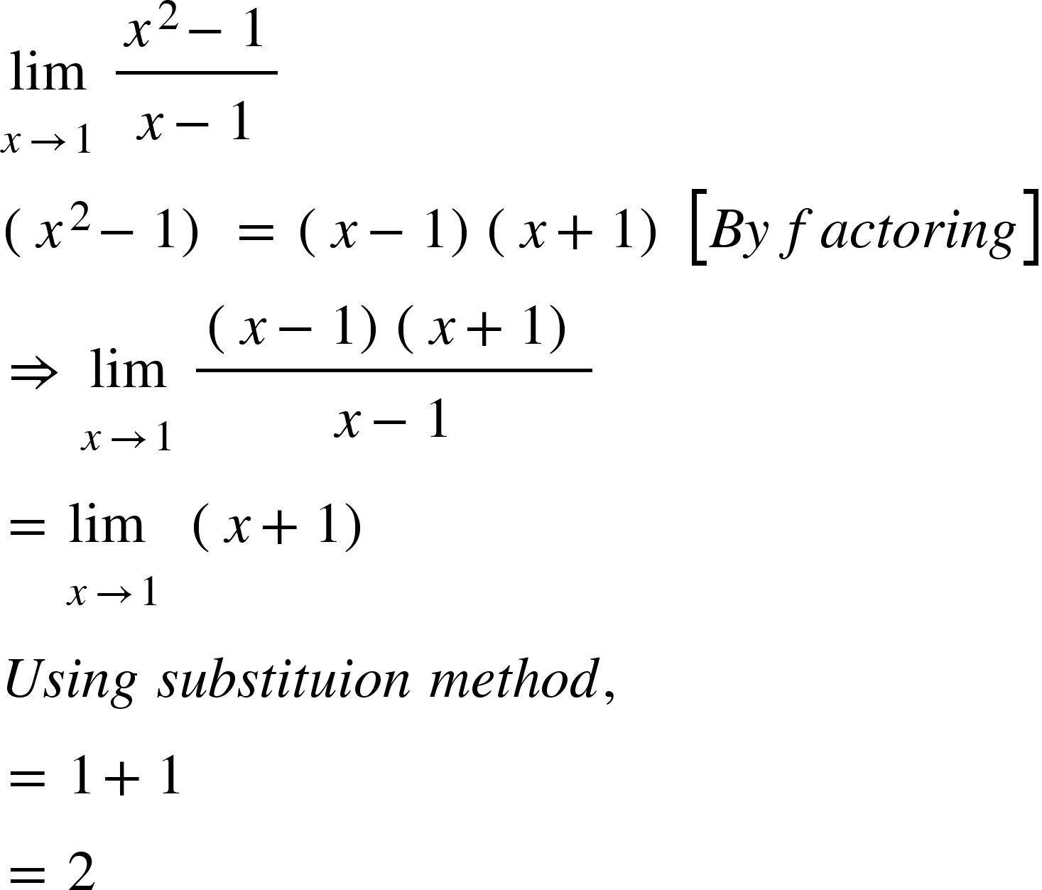 <math xmlns="http://www.w3.org/1998/Math/MathML"><munder><mi>lim</mi><mrow><mi>x</mi><mo>→</mo><mn>1</mn></mrow></munder><mo> </mo><mfrac><mrow><msup><mi>x</mi><mn>2</mn></msup><mo>–</mo><mn>1</mn></mrow><mrow><mi>x</mi><mo>–</mo><mn>1</mn></mrow></mfrac><mspace linebreak="newline"/><mo>(</mo><msup><mi>x</mi><mn>2</mn></msup><mo>−</mo><mn>1</mn><mo>)</mo><mo> </mo><mo>=</mo><mo> </mo><mo>(</mo><mi>x</mi><mo>−</mo><mn>1</mn><mo>)</mo><mo>(</mo><mi>x</mi><mo>+</mo><mn>1</mn><mo>)</mo><mo> </mo><mfenced open="[" close="]"><mrow><mi>B</mi><mi>y</mi><mo> </mo><mi>f</mi><mi>a</mi><mi>c</mi><mi>t</mi><mi>o</mi><mi>r</mi><mi>i</mi><mi>n</mi><mi>g</mi></mrow></mfenced><mspace linebreak="newline"/><mo>⇒</mo><mo> </mo><munder><mi>lim</mi><mrow><mi>x</mi><mo>→</mo><mn>1</mn></mrow></munder><mo> </mo><mfrac><mrow><mo>(</mo><mi>x</mi><mo>−</mo><mn>1</mn><mo>)</mo><mo>(</mo><mi>x</mi><mo>+</mo><mn>1</mn><mo>)</mo></mrow><mrow><mi>x</mi><mo>–</mo><mn>1</mn></mrow></mfrac><mspace linebreak="newline"/><mo>=</mo><mo> </mo><munder><mrow><mi>lim</mi><mo> </mo></mrow><mrow><mi>x</mi><mo>→</mo><mn>1</mn></mrow></munder><mo> </mo><mo> </mo><mo>(</mo><mi>x</mi><mo>+</mo><mn>1</mn><mo>)</mo><mspace linebreak="newline"/><mi>U</mi><mi>s</mi><mi>i</mi><mi>n</mi><mi>g</mi><mo> </mo><mi>s</mi><mi>u</mi><mi>b</mi><mi>s</mi><mi>t</mi><mi>i</mi><mi>t</mi><mi>u</mi><mi>i</mi><mi>o</mi><mi>n</mi><mo> </mo><mi>m</mi><mi>e</mi><mi>t</mi><mi>h</mi><mi>o</mi><mi>d</mi><mo>,</mo><mspace linebreak="newline"/><mo>=</mo><mo> </mo><mn>1</mn><mo>+</mo><mn>1</mn><mspace linebreak="newline"/><mo>=</mo><mo> </mo><mn>2</mn><mspace linebreak="newline"/></math>“></p>



<p></p>



<h3 class=