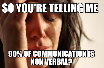 "So you're telling me that 90% of communication is non verbal?
