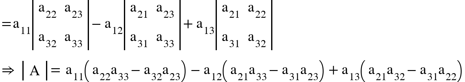 <math xmlns="http://www.w3.org/1998/Math/MathML"><mo>=</mo><msub><mi mathvariant="normal">a</mi><mn>11</mn></msub><mfenced open="|" close="|"><mtable><mtr><mtd><msub><mi mathvariant="normal">a</mi><mn>22</mn></msub></mtd><mtd><msub><mi mathvariant="normal">a</mi><mn>23</mn></msub></mtd></mtr><mtr><mtd><msub><mi mathvariant="normal">a</mi><mn>32</mn></msub></mtd><mtd><msub><mi mathvariant="normal">a</mi><mn>33</mn></msub></mtd></mtr></mtable></mfenced><mo>-</mo><msub><mi mathvariant="normal">a</mi><mn>12</mn></msub><mfenced open="|" close="|"><mtable><mtr><mtd><msub><mi mathvariant="normal">a</mi><mn>21</mn></msub></mtd><mtd><msub><mi mathvariant="normal">a</mi><mn>23</mn></msub></mtd></mtr><mtr><mtd><msub><mi mathvariant="normal">a</mi><mn>31</mn></msub></mtd><mtd><msub><mi mathvariant="normal">a</mi><mn>33</mn></msub></mtd></mtr></mtable></mfenced><mo>+</mo><msub><mi mathvariant="normal">a</mi><mn>13</mn></msub><mfenced open="|" close="|"><mtable><mtr><mtd><msub><mi mathvariant="normal">a</mi><mn>21</mn></msub></mtd><mtd><msub><mi mathvariant="normal">a</mi><mn>22</mn></msub></mtd></mtr><mtr><mtd><msub><mi mathvariant="normal">a</mi><mn>31</mn></msub></mtd><mtd><msub><mi mathvariant="normal">a</mi><mn>32</mn></msub></mtd></mtr></mtable></mfenced><mspace linebreak="newline"/><mo>&#x21D2;</mo><mo>&#xA0;</mo><mfenced open="|" close="|"><mtable><mtr><mtd><mi mathvariant="normal">A</mi></mtd></mtr></mtable></mfenced><mo>=</mo><mo>&#xA0;</mo><msub><mi mathvariant="normal">a</mi><mn>11</mn></msub><mfenced><mrow><msub><mi mathvariant="normal">a</mi><mn>22</mn></msub><msub><mi mathvariant="normal">a</mi><mn>33</mn></msub><mo>-</mo><msub><mi mathvariant="normal">a</mi><mn>32</mn></msub><msub><mi mathvariant="normal">a</mi><mn>23</mn></msub></mrow></mfenced><mo>-</mo><msub><mi mathvariant="normal">a</mi><mn>12</mn></msub><mfenced><mrow><msub><mi mathvariant="normal">a</mi><mn>21</mn></msub><msub><mi mathvariant="normal">a</mi><mn>33</mn></msub><mo>-</mo><msub><mi mathvariant="normal">a</mi><mn>31</mn></msub><msub><mi mathvariant="normal">a</mi><mn>23</mn></msub></mrow></mfenced><mo>+</mo><msub><mi mathvariant="normal">a</mi><mn>13</mn></msub><mfenced><mrow><msub><mi mathvariant="normal">a</mi><mn>21</mn></msub><msub><mi mathvariant="normal">a</mi><mn>32</mn></msub><mo>-</mo><msub><mi mathvariant="normal">a</mi><mn>31</mn></msub><msub><mi mathvariant="normal">a</mi><mn>22</mn></msub></mrow></mfenced></math>