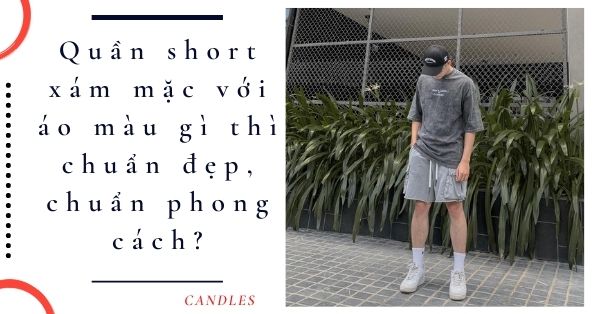 Quần short xám mặc với áo màu gì thì chuẩn đẹp, chuẩn phong cách?