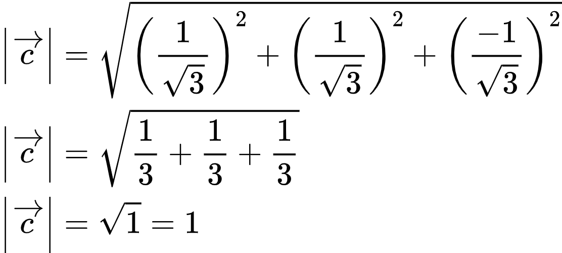 {"type":"align*","font":{"size":10,"color":"#000000","family":"Arial"},"id":"2-1-1-1","code":"\\begin{align*}\n{\\left|\\overrightarrow{c}\\right|}&={{\\sqrt[]{\\left(\\frac{1}{{\\sqrt[]{3}}}\\right)^{2}+\\left(\\frac{1}{{\\sqrt[]{3}}}\\right)^{2}+\\left(\\frac{-1}{{\\sqrt[]{3}}}\\right)^{2}}}}\\\\\n{\\left|\\overrightarrow{c}\\right|}&={{\\sqrt[]{\\frac{1}{3}+\\frac{1}{3}+\\frac{1}{3}}}}\\\\\n{\\left|\\overrightarrow{c}\\right|}&={{\\sqrt[]{1}}=1}\t\n\\end{align*}","ts":1604834903193,"cs":"lLlpTX5vf6IVwvz+5ihuvg==","size":{"width":277,"height":124}}