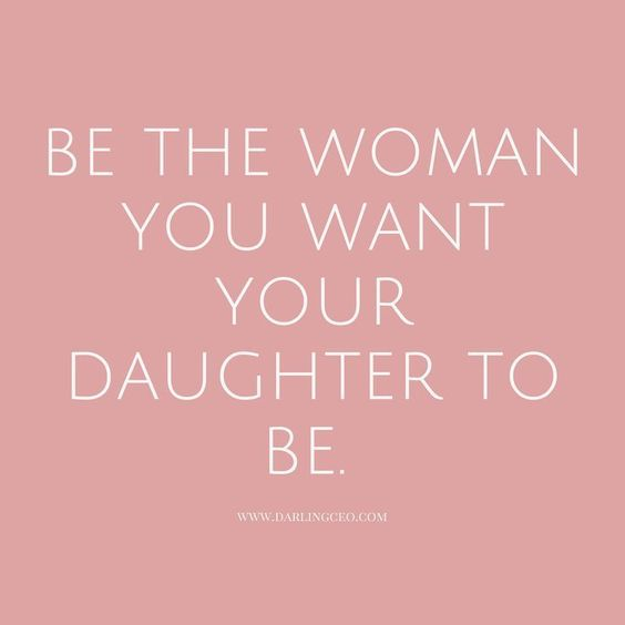 “Be the woman you want your daughter to be” - unknown