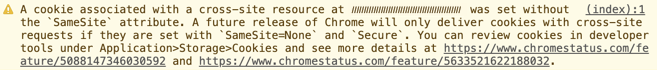 A cookie associated with a cross-site resource at (cookie domain) was set without the `SameSite` attribute. A future release of Chrome will only deliver cookies with cross-site requests if they are set with `SameSite=None` and `Secure`. You can review cookies in developer tools under Application>Storage>Cookies and see more details at https://www.chromestatus.com/feature/5088147346030592 and https://www.chromestatus.com/feature/5633521622188032.