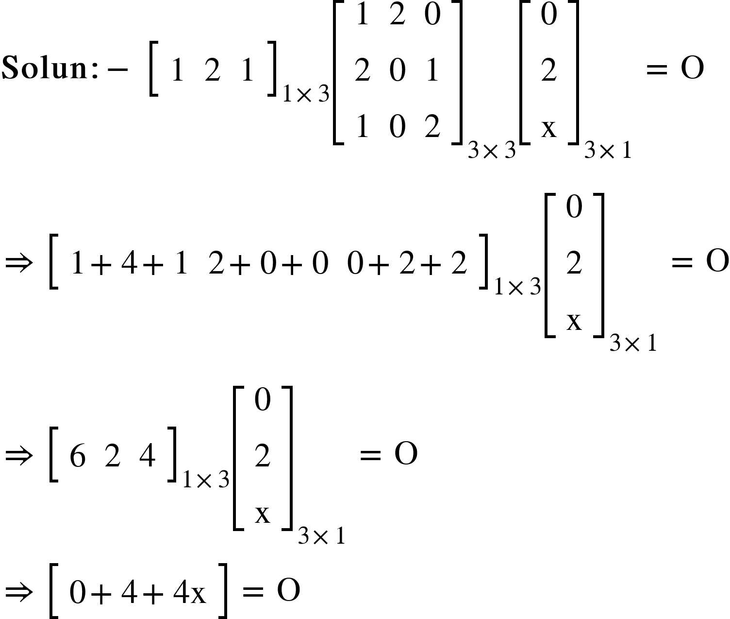 <math xmlns="http://www.w3.org/1998/Math/MathML"><mi mathvariant="bold">Solun</mi><mo mathvariant="bold">:</mo><mo mathvariant="bold">-</mo><mo>&#xA0;</mo><msub><mfenced open="[" close="]"><mtable><mtr><mtd><mn>1</mn></mtd><mtd><mn>2</mn></mtd><mtd><mn>1</mn></mtd></mtr></mtable></mfenced><mrow><mn>1</mn><mo>&#xD7;</mo><mn>3</mn></mrow></msub><msub><mfenced open="[" close="]"><mtable><mtr><mtd><mn>1</mn></mtd><mtd><mn>2</mn></mtd><mtd><mn>0</mn></mtd></mtr><mtr><mtd><mn>2</mn></mtd><mtd><mn>0</mn></mtd><mtd><mn>1</mn></mtd></mtr><mtr><mtd><mn>1</mn></mtd><mtd><mn>0</mn></mtd><mtd><mn>2</mn></mtd></mtr></mtable></mfenced><mrow><mn>3</mn><mo>&#xD7;</mo><mn>3</mn></mrow></msub><msub><mfenced open="[" close="]"><mtable><mtr><mtd><mn>0</mn></mtd></mtr><mtr><mtd><mn>2</mn></mtd></mtr><mtr><mtd><mi mathvariant="normal">x</mi></mtd></mtr></mtable></mfenced><mrow><mn>3</mn><mo>&#xD7;</mo><mn>1</mn></mrow></msub><mo>&#xA0;</mo><mo>=</mo><mo>&#xA0;</mo><mi mathvariant="normal">O</mi><mspace linebreak="newline"/><mo>&#x21D2;</mo><mo>&#xA0;</mo><msub><mfenced open="[" close="]"><mtable><mtr><mtd><mn>1</mn><mo>+</mo><mn>4</mn><mo>+</mo><mn>1</mn></mtd><mtd><mn>2</mn><mo>+</mo><mn>0</mn><mo>+</mo><mn>0</mn></mtd><mtd><mn>0</mn><mo>+</mo><mn>2</mn><mo>+</mo><mn>2</mn></mtd></mtr></mtable></mfenced><mrow><mn>1</mn><mo>&#xD7;</mo><mn>3</mn></mrow></msub><msub><mfenced open="[" close="]"><mtable><mtr><mtd><mn>0</mn></mtd></mtr><mtr><mtd><mn>2</mn></mtd></mtr><mtr><mtd><mi mathvariant="normal">x</mi></mtd></mtr></mtable></mfenced><mrow><mn>3</mn><mo>&#xD7;</mo><mn>1</mn></mrow></msub><mo>&#xA0;</mo><mo>=</mo><mo>&#xA0;</mo><mi mathvariant="normal">O</mi><mspace linebreak="newline"/><mo>&#x21D2;</mo><mo>&#xA0;</mo><msub><mfenced open="[" close="]"><mtable><mtr><mtd><mn>6</mn></mtd><mtd><mn>2</mn></mtd><mtd><mn>4</mn></mtd></mtr></mtable></mfenced><mrow><mn>1</mn><mo>&#xD7;</mo><mn>3</mn></mrow></msub><msub><mfenced open="[" close="]"><mtable><mtr><mtd><mn>0</mn></mtd></mtr><mtr><mtd><mn>2</mn></mtd></mtr><mtr><mtd><mi mathvariant="normal">x</mi></mtd></mtr></mtable></mfenced><mrow><mn>3</mn><mo>&#xD7;</mo><mn>1</mn></mrow></msub><mo>&#xA0;</mo><mo>=</mo><mo>&#xA0;</mo><mi mathvariant="normal">O</mi><mspace linebreak="newline"/><mo>&#x21D2;</mo><mo>&#xA0;</mo><mfenced open="[" close="]"><mtable><mtr><mtd><mn>0</mn><mo>+</mo><mn>4</mn><mo>+</mo><mn>4</mn><mi mathvariant="normal">x</mi></mtd></mtr></mtable></mfenced><mo>&#xA0;</mo><mo>=</mo><mo>&#xA0;</mo><mi mathvariant="normal">O</mi></math>