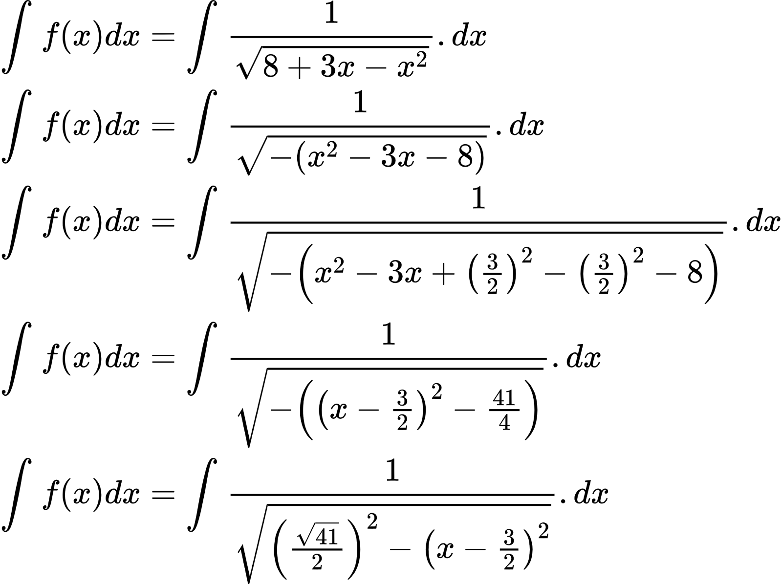 {"type":"align*","code":"\\begin{align*}\n{\\int_{}^{}f\\left(x\\right)dx}&={\\int_{}^{}\\frac{1}{{\\sqrt[]{8+3x-x^{2}}}}.dx}\\\\\n{\\int_{}^{}f\\left(x\\right)dx}&={\\int_{}^{}\\frac{1}{{\\sqrt[]{-\\left(x^{2}-3x-8\\right)}}}.dx}\\\\\n{\\int_{}^{}f\\left(x\\right)dx}&={\\int_{}^{}\\frac{1}{{\\sqrt[]{-\\left(x^{2}-3x+\\left(\\frac{3}{2}\\right)^{2}-\\left(\\frac{3}{2}\\right)^{2}-8\\right)}}}.dx}\\\\\n{\\int_{}^{}f\\left(x\\right)dx}&={\\int_{}^{}\\frac{1}{{\\sqrt[]{-\\left(\\left(x-\\frac{3}{2}\\right)^{2}-\\frac{41}{4}\\right)}}}.dx}\\\\\n{\\int_{}^{}f\\left(x\\right)dx}&={\\int_{}^{}\\frac{1}{{\\sqrt[]{\\left(\\frac{{\\sqrt[]{41}}}{2}\\right)^{2}-\\left(x-\\frac{3}{2}\\right)^{2}}}}.dx}\t\n\\end{align*}","font":{"color":"#000000","size":10,"family":"Arial"},"id":"2-0-0-0-0-0-1-1-1-1-1-1-1-1-1-1-1-1-0","ts":1600775157397,"cs":"Qr4kwAiewGjoniEogmtHPQ==","size":{"width":370,"height":276}}
