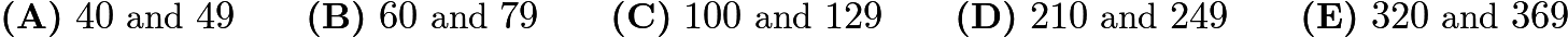 $\textbf{(A)}\ 40\ \text{and}\ 49 \qquad \textbf{(B)}\ 60 \text{ and } 79 \qquad \textbf{(C)}\ 100\ \text{and}\ 129 \qquad \textbf{(D)}\ 210\ \text{and}\ 249\qquad \textbf{(E)}\ 320\ \text{and}\ 369$