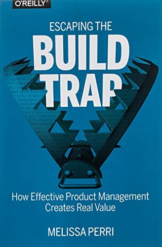 Escaping The Build Trap (How Effective Product Management Creates Real Value), by Melissa Perri
