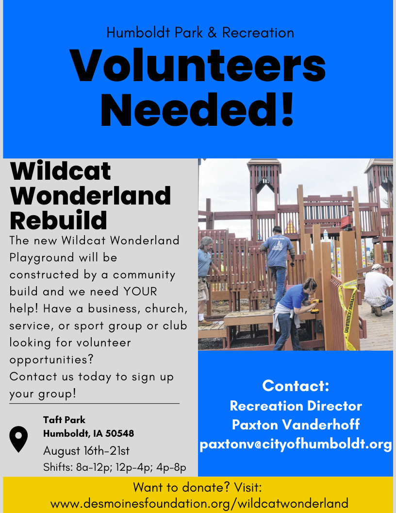 May be an image of 4 people and text that says 'Humboldt Park & Recreation Volunteers Needed! Wildcat Wonderland Rebuild The new Wildcat Wonderland Playground will be constructed by a community build and we need YOUR help! Have a business, church, service, or sport group or club looking for volunteer opportunities? Contact us today to sıgn up your group! Contact: Recreation Director Paxton Vanderhoff paxtonvecityofhumboldt.org Taft Park Humboldt, IA 50548 August 16th-21st 16th- Shifts: 8a-12p; 12p-4p; 4p-8p Want to donate? Visit: www.de Û.'