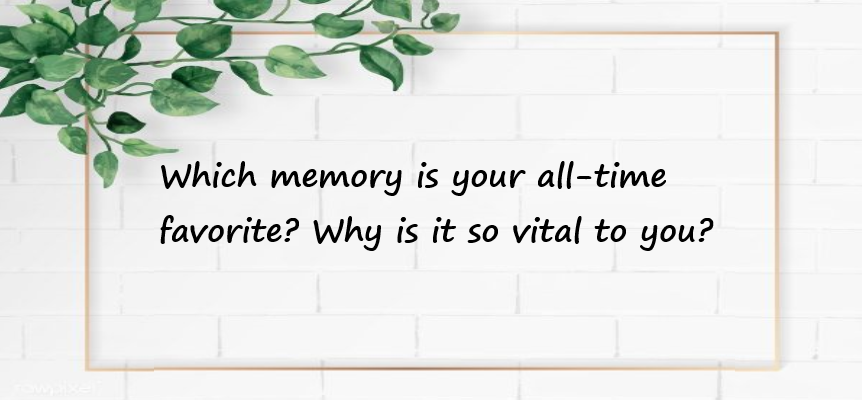 Which memory is your all-time favorite? Why is it so vital to you?