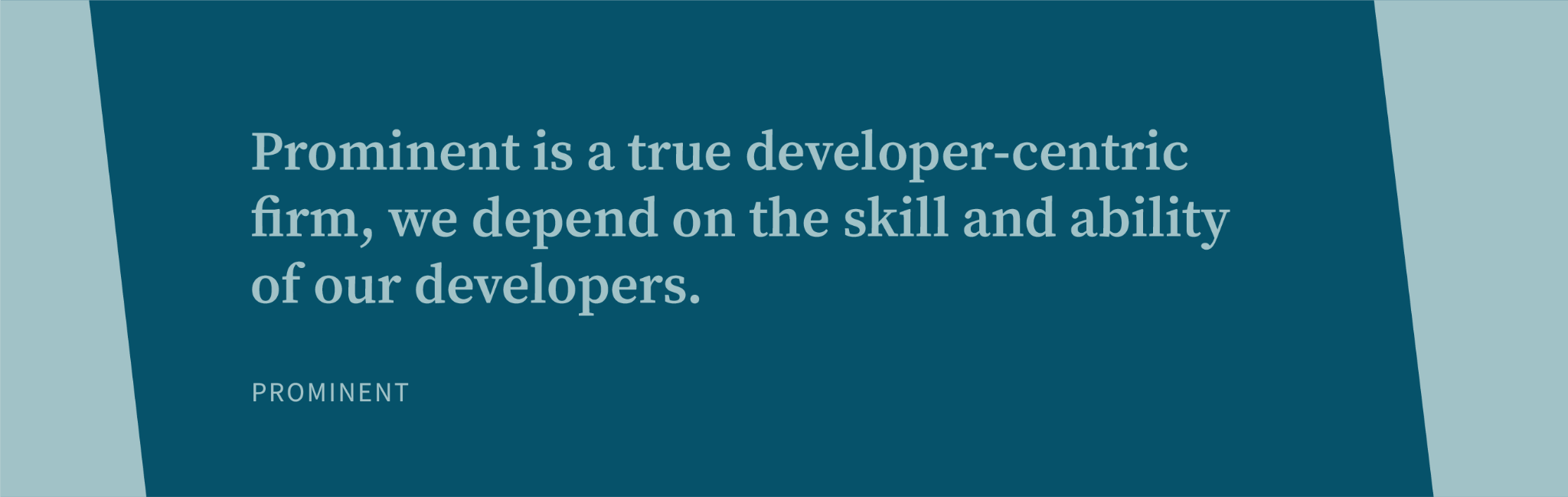 Prominent is a true developer-centric firm, we depend on the skill and ability of our developers.