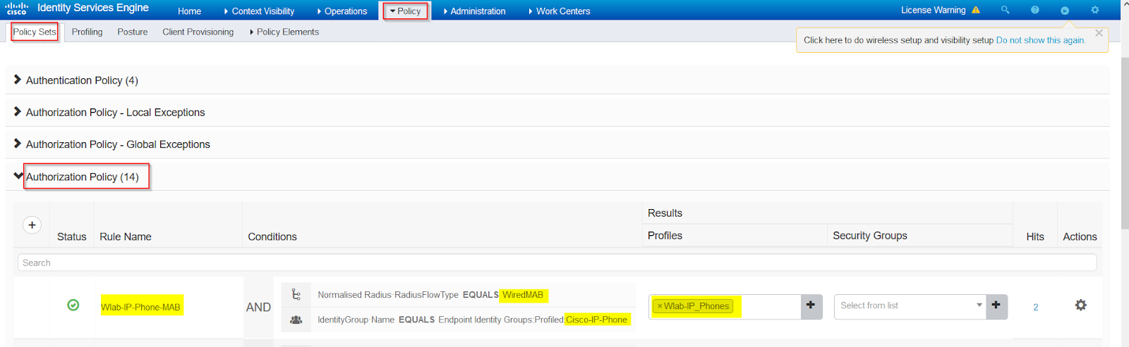 Machine generated alternative text:
Identity Services Engine 
CISCO 
Policy Sets Profiling Posture 
Authentication Policy (4) 
Home 
Context Visibility Operations 
Policy 
Administration 
Work Centers 
Client Provisioning Policy Elements 
License Warning A O. 
Click here to do wireless setup and visibility setup Do not show this again. 
x 
Authorization Policy - Local Exceptions 
Authorization Policy - Global Exceptions 
Authorization Policy (14) 
Status 
Search 
Rule Name 
WIab-lP-Phone-MAB 
Conditions 
AND 
Results 
Profiles 
x WIab-lP 
Phones 
Security Groups 
Select from list 
Hits 
2 
Actions 
Normalised Radius-RadiusFIowType EQUALS WiredMAB 
IdentityGroup• Name EQUALS Endpoint Identity Groups:ProfiIed:Cisco-lP-Phone 