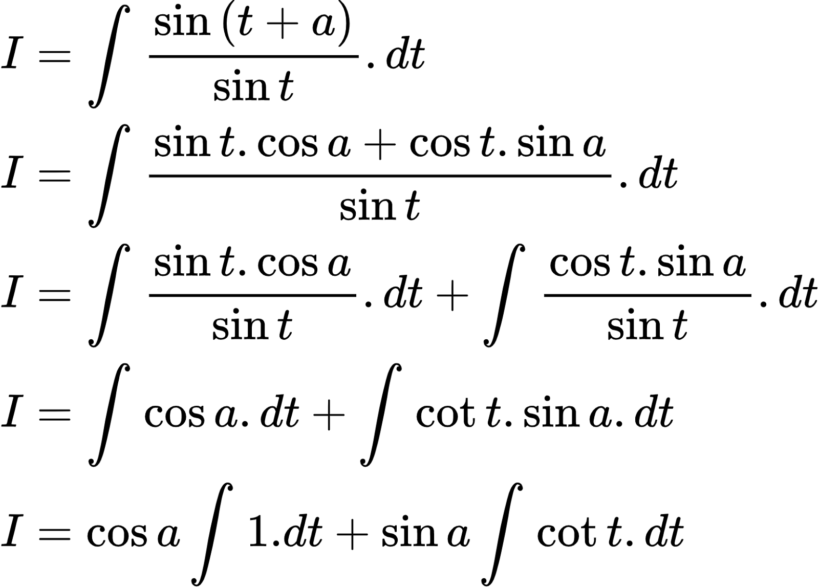 {"id":"2-0-0-0-0-0-0-0-0-0-0-0-0-0-0-0-0-1-1-1-0-0","type":"align*","font":{"size":10,"color":"#000000","family":"Arial"},"code":"\\begin{align*}\n{I}&={\\int_{}^{}\\frac{\\sin \\left(t+a\\right)}{\\sin t}.dt}\\\\\n{I}&={\\int_{}^{}\\frac{\\sin t.\\cos a+\\cos t.\\sin a}{\\sin t}.dt}\\\\\n{I}&={\\int_{}^{}\\frac{\\sin t.\\cos a}{\\sin t}.dt+\\int_{}^{}\\frac{\\cos t.\\sin a}{\\sin t}.dt}\\\\\n{I}&={\\int_{}^{}\\cos a.dt+\\int_{}^{}\\cot t.\\sin a.dt}\\\\\n{I}&={\\cos a\\int_{}^{}1.dt+\\sin a\\int_{}^{}\\cot t.dt}\t\n\\end{align*}","ts":1603111256163,"cs":"l6fgVtTd97KVX8sJ9OpA4g==","size":{"width":276,"height":198}}