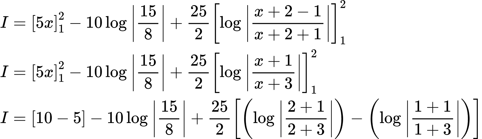 {"type":"align*","id":"2-0-0-0-0-0-0-0-0-0-0-0-1-1-1-1-1-1-1-1-1-1-0-1-1-0-1-1-1-1-1-1","code":"\\begin{align*}\n{I}&={\\left[5x\\right]_{1}^{2}-10\\log_{}\\left|\\frac{15}{8}\\right|+\\frac{25}{2}\\left[\\log_{}\\left|\\frac{x+2-1}{x+2+1}\\right|\\right]_{1}^{2}}\\\\\n{I}&={\\left[5x\\right]_{1}^{2}-10\\log_{}\\left|\\frac{15}{8}\\right|+\\frac{25}{2}\\left[\\log_{}\\left|\\frac{x+1}{x+3}\\right|\\right]_{1}^{2}}\\\\\n{I}&={\\left[10-5\\right]-10\\log_{}\\left|\\frac{15}{8}\\right|+\\frac{25}{2}\\left[\\left(\\log_{}\\left|\\frac{2+1}{2+3}\\right|\\right)-\\left(\\log_{}\\left|\\frac{1+1}{1+3}\\right|\\right)\\right]}\t\n\\end{align*}","font":{"family":"Arial","color":"#000000","size":10},"ts":1602073292854,"cs":"ISulqX0fH8RqAsNr9qCMkw==","size":{"width":453,"height":130}}