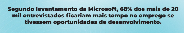 Imagem com o texto: Segundo Levantamento da Microsoft, 68% dos mais de 20 mil entrevistados ficariam mais tempo no emprego se tivesse oportunidades de desenvolvimento.