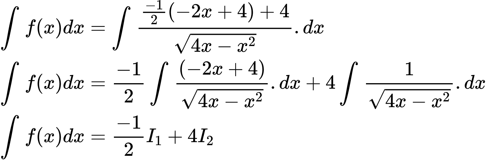{"font":{"family":"Arial","color":"#000000","size":10},"type":"align*","code":"\\begin{align*}\n{\\int_{}^{}f\\left(x\\right)dx}&={\\int_{}^{}\\frac{\\frac{-1}{2}\\left(-2x+4\\right)+4}{{\\sqrt[]{4x-x^{2}}}}.dx}\\\\\n{\\int_{}^{}f\\left(x\\right)dx}&={\\frac{-1}{2}\\int_{}^{}\\frac{\\left(-2x+4\\right)}{{\\sqrt[]{4x-x^{2}}}}.dx+4\\int_{}^{}\\frac{1}{{\\sqrt[]{4x-x^{2}}}}.dx}\\\\\n{\\int_{}^{}f\\left(x\\right)dx}&={\\frac{-1}{2}I_{1}+4I_{2}}\t\n\\end{align*}","id":"2-0-0-0-0-0-1-1-1-1-1-1-1-1-1-1-1-1-1-1-2-2-1-1-0","ts":1600944497181,"cs":"qX2Yl8PFYEIxyiKzgj4ynQ==","size":{"width":384,"height":126}}