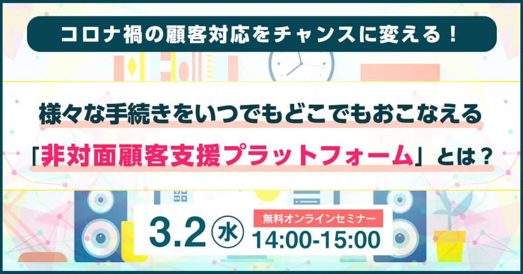 コロナ禍の顧客対応をチャンスに変える！様々な手続きをいつでもどこでもおこなえる「非対面顧客支援プラットフォーム」とは？のセミナーバナー