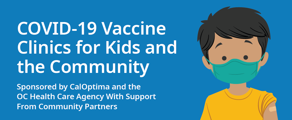 COVID-19 Vaccine Clinics for Kids and the Community Sponsored by CalOptima and the OC Health Care Agency with Support from Community Partners. There is a graphic of a young boy wearing a mask and his sleeve is pulled up showing a bandage on his arm.
