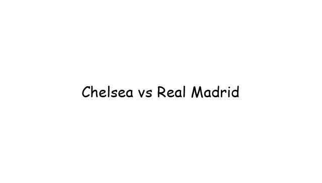 Chelsea vs Real Madrid