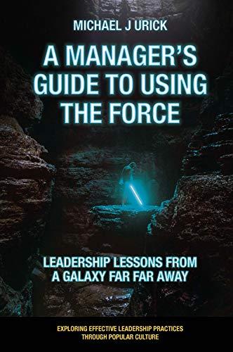 A Manager's Guide to Using the Force: Leadership Lessons from a Galaxy Far Far Away (Exploring Effective Leadership Practices through Popular Culture) by [Michael J. Urick]
