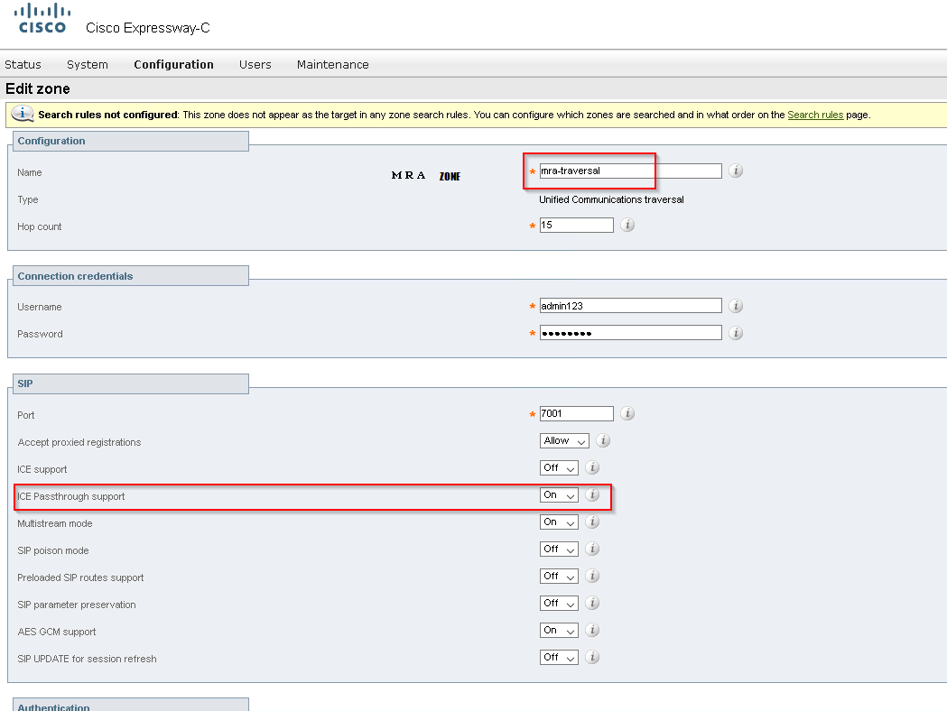 CISCO 
Status 
Cisco Expressway-C 
System 
Configuration 
Maintenance 
Edit zone 
Search rules not configured ThE rot the target n anv tone search h'c•u cc•rnlgure are searched and Ir. what Drear cr. the 
page 
Configuralion 
Name 
Hop count 
Connerlion credent•dls 
Username 
Password 
Accept proxied registrations 
ICE support 
CE Passthrough support 
Mutistream mode 
SIP poison mode 
Preloaded SIP routes support 
SIP parameter preservation 
AES GCM support 
SIP UPDATE tor session refresh 
mra-traversal 
Unified Communications traversal 
adminl 23 