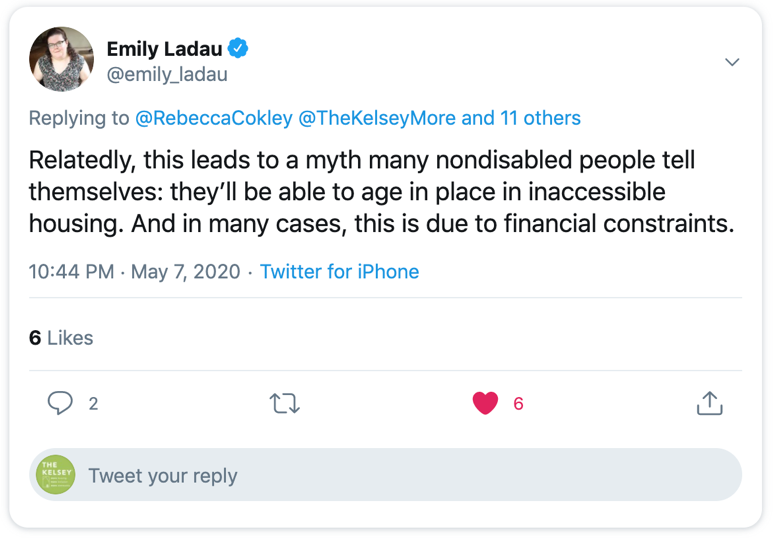 Tweet post by Emily Ladau @emily_ladau replying to @rebeccacokley @thekelseymore and 11 others writing “Relatedly, this leads to a myth many nondisabled people tell themselves: they’ll be able to age in place in inaccessible housing. And in many cases, this is due to financial constraints. “ 