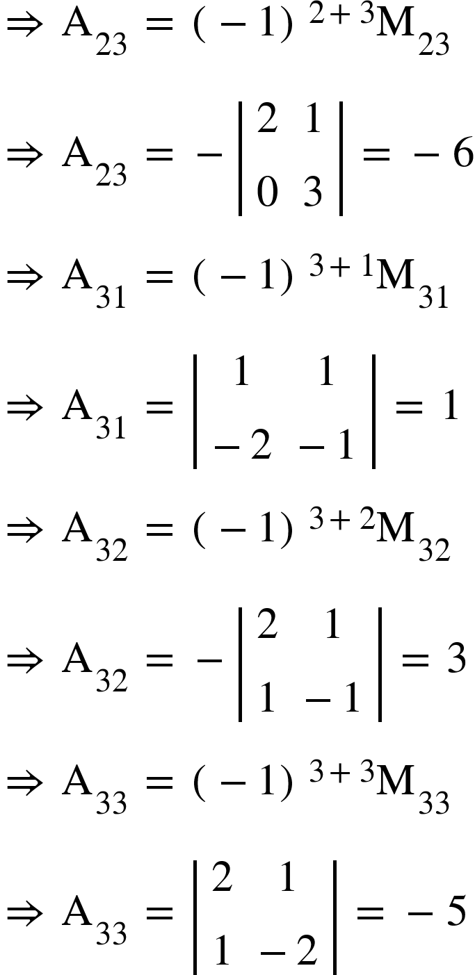 <math xmlns="http://www.w3.org/1998/Math/MathML"><mo>&#x21D2;</mo><mo>&#xA0;</mo><msub><mi mathvariant="normal">A</mi><mn>23</mn></msub><mo>&#xA0;</mo><mo>=</mo><mo>&#xA0;</mo><msup><mfenced><mrow><mo>-</mo><mn>1</mn></mrow></mfenced><mrow><mn>2</mn><mo>+</mo><mn>3</mn></mrow></msup><msub><mi mathvariant="normal">M</mi><mn>23</mn></msub><mspace linebreak="newline"/><mo>&#x21D2;</mo><mo>&#xA0;</mo><msub><mi mathvariant="normal">A</mi><mn>23</mn></msub><mo>&#xA0;</mo><mo>=</mo><mo>&#xA0;</mo><mo>-</mo><mfenced open="|" close="|"><mtable><mtr><mtd><mn>2</mn></mtd><mtd><mn>1</mn></mtd></mtr><mtr><mtd><mn>0</mn></mtd><mtd><mn>3</mn></mtd></mtr></mtable></mfenced><mo>&#xA0;</mo><mo>=</mo><mo>&#xA0;</mo><mo>-</mo><mn>6</mn><mspace linebreak="newline"/><mo>&#x21D2;</mo><mo>&#xA0;</mo><msub><mi mathvariant="normal">A</mi><mn>31</mn></msub><mo>&#xA0;</mo><mo>=</mo><mo>&#xA0;</mo><msup><mfenced><mrow><mo>-</mo><mn>1</mn></mrow></mfenced><mrow><mn>3</mn><mo>+</mo><mn>1</mn></mrow></msup><msub><mi mathvariant="normal">M</mi><mn>31</mn></msub><mspace linebreak="newline"/><mo>&#x21D2;</mo><mo>&#xA0;</mo><msub><mi mathvariant="normal">A</mi><mn>31</mn></msub><mo>&#xA0;</mo><mo>=</mo><mo>&#xA0;</mo><mfenced open="|" close="|"><mtable><mtr><mtd><mn>1</mn></mtd><mtd><mn>1</mn></mtd></mtr><mtr><mtd><mo>-</mo><mn>2</mn></mtd><mtd><mo>-</mo><mn>1</mn></mtd></mtr></mtable></mfenced><mo>&#xA0;</mo><mo>=</mo><mo>&#xA0;</mo><mn>1</mn><mspace linebreak="newline"/><mo>&#x21D2;</mo><mo>&#xA0;</mo><msub><mi mathvariant="normal">A</mi><mn>32</mn></msub><mo>&#xA0;</mo><mo>=</mo><mo>&#xA0;</mo><msup><mfenced><mrow><mo>-</mo><mn>1</mn></mrow></mfenced><mrow><mn>3</mn><mo>+</mo><mn>2</mn></mrow></msup><msub><mi mathvariant="normal">M</mi><mn>32</mn></msub><mspace linebreak="newline"/><mo>&#x21D2;</mo><mo>&#xA0;</mo><msub><mi mathvariant="normal">A</mi><mn>32</mn></msub><mo>&#xA0;</mo><mo>=</mo><mo>&#xA0;</mo><mo>-</mo><mfenced open="|" close="|"><mtable><mtr><mtd><mn>2</mn></mtd><mtd><mn>1</mn></mtd></mtr><mtr><mtd><mn>1</mn></mtd><mtd><mo>-</mo><mn>1</mn></mtd></mtr></mtable></mfenced><mo>&#xA0;</mo><mo>=</mo><mo>&#xA0;</mo><mn>3</mn><mspace linebreak="newline"/><mo>&#x21D2;</mo><mo>&#xA0;</mo><msub><mi mathvariant="normal">A</mi><mn>33</mn></msub><mo>&#xA0;</mo><mo>=</mo><mo>&#xA0;</mo><msup><mfenced><mrow><mo>-</mo><mn>1</mn></mrow></mfenced><mrow><mn>3</mn><mo>+</mo><mn>3</mn></mrow></msup><msub><mi mathvariant="normal">M</mi><mn>33</mn></msub><mspace linebreak="newline"/><mo>&#x21D2;</mo><mo>&#xA0;</mo><msub><mi mathvariant="normal">A</mi><mn>33</mn></msub><mo>&#xA0;</mo><mo>=</mo><mo>&#xA0;</mo><mfenced open="|" close="|"><mtable><mtr><mtd><mn>2</mn></mtd><mtd><mn>1</mn></mtd></mtr><mtr><mtd><mn>1</mn></mtd><mtd><mo>-</mo><mn>2</mn></mtd></mtr></mtable></mfenced><mo>&#xA0;</mo><mo>=</mo><mo>&#xA0;</mo><mo>-</mo><mn>5</mn></math>