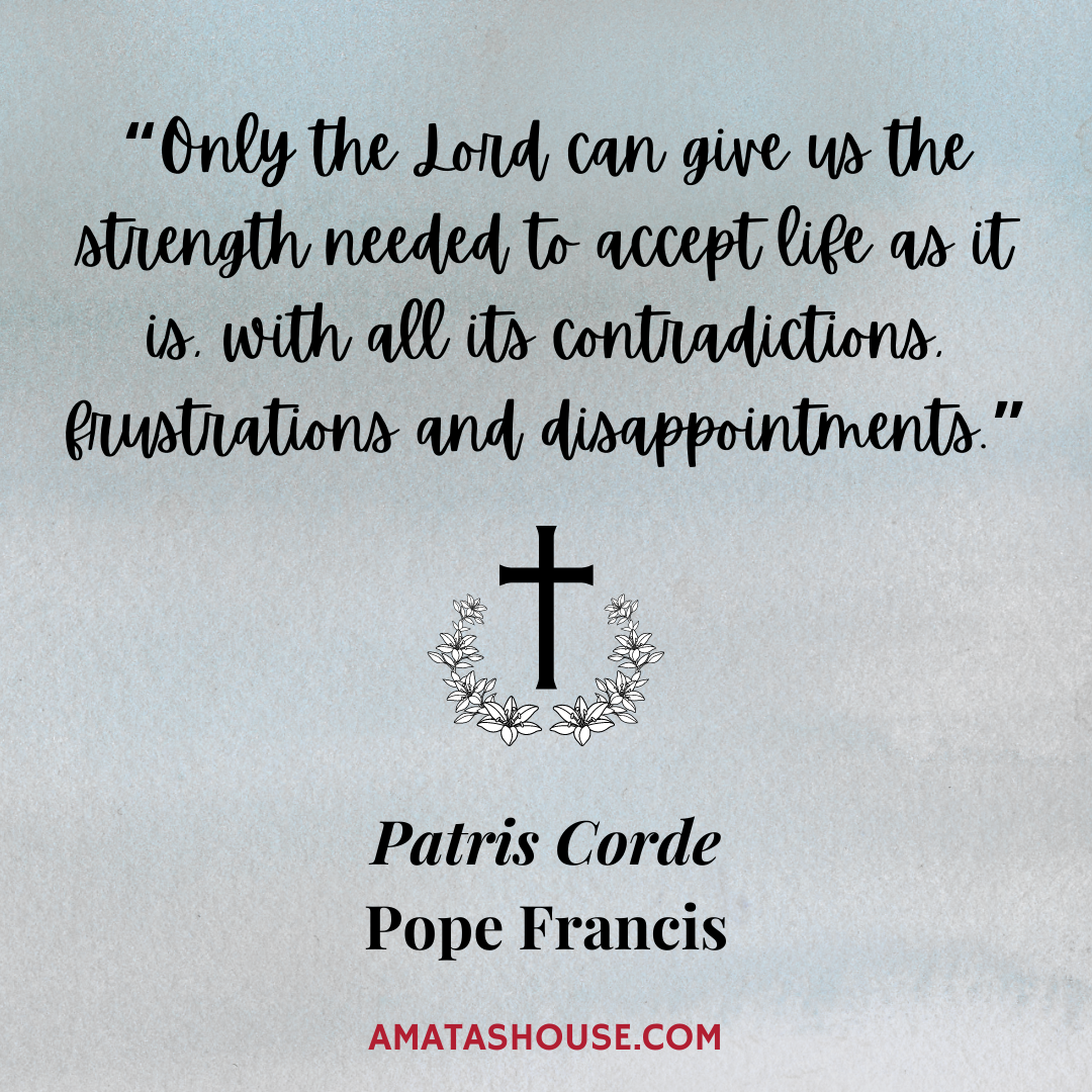 "Only the Lord can give us the strength needed to accept life as it is, with all its contradictions, frustrations and disappointments." -Pope Francis in Patris Corde