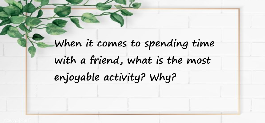 When it comes to spending time with a friend, what is the most enjoyable activity? Why?