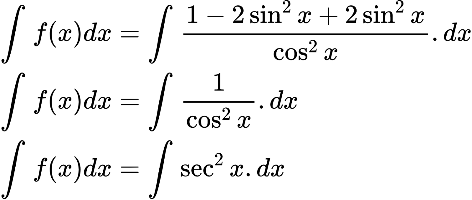 {"type":"align*","font":{"family":"Arial","color":"#000000","size":10},"id":"2-0-0-0-1-1-1-1-1-1-1-1-1-0-1-1-1-0-1-1-1-1-0","code":"\\begin{align*}\n{\\int_{}^{}f\\left(x\\right)dx}&={\\int_{}^{}\\frac{1-2\\sin^{2}x+2\\sin^{2}x}{\\cos^{2}x}.dx}\\\\\n{\\int_{}^{}f\\left(x\\right)dx}&={\\int_{}^{}\\frac{1}{\\cos^{2}x}.dx}\\\\\n{\\int_{}^{}f\\left(x\\right)dx}&={\\int_{}^{}\\sec^{2}x.dx}\t\n\\end{align*}","ts":1600594347700,"cs":"wGg3z1JWXD2UxzaKiYesVA==","size":{"width":281,"height":120}}