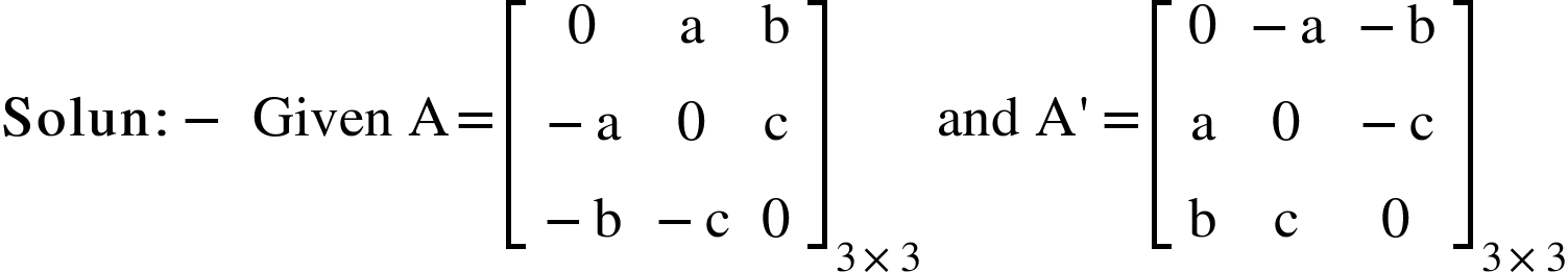 <math xmlns="http://www.w3.org/1998/Math/MathML"><mi mathvariant="bold">Solun</mi><mo mathvariant="bold">:</mo><mo mathvariant="bold">-</mo><mo>&#xA0;</mo><mi>Given</mi><mo>&#xA0;</mo><mi mathvariant="normal">A</mi><mo>=</mo><msub><mfenced open="[" close="]"><mtable><mtr><mtd><mn>0</mn></mtd><mtd><mi mathvariant="normal">a</mi></mtd><mtd><mi mathvariant="normal">b</mi></mtd></mtr><mtr><mtd><mo>-</mo><mi mathvariant="normal">a</mi></mtd><mtd><mn>0</mn></mtd><mtd><mi mathvariant="normal">c</mi></mtd></mtr><mtr><mtd><mo>-</mo><mi mathvariant="normal">b</mi></mtd><mtd><mo>-</mo><mi mathvariant="normal">c</mi></mtd><mtd><mn>0</mn></mtd></mtr></mtable></mfenced><mrow><mn>3</mn><mo>&#xD7;</mo><mn>3</mn></mrow></msub><mo>&#xA0;</mo><mi>and</mi><mo>&#xA0;</mo><mi mathvariant="normal">A</mi><mo>'</mo><mo>=</mo><msub><mfenced open="[" close="]"><mtable><mtr><mtd><mn>0</mn></mtd><mtd><mo>-</mo><mi mathvariant="normal">a</mi></mtd><mtd><mo>-</mo><mi mathvariant="normal">b</mi></mtd></mtr><mtr><mtd><mi mathvariant="normal">a</mi></mtd><mtd><mn>0</mn></mtd><mtd><mo>-</mo><mi mathvariant="normal">c</mi></mtd></mtr><mtr><mtd><mi mathvariant="normal">b</mi></mtd><mtd><mi mathvariant="normal">c</mi></mtd><mtd><mn>0</mn></mtd></mtr></mtable></mfenced><mrow><mn>3</mn><mo>&#xD7;</mo><mn>3</mn></mrow></msub></math>