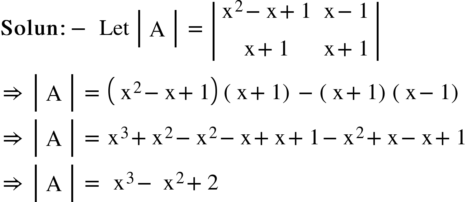 <math xmlns="http://www.w3.org/1998/Math/MathML"><mi mathvariant="bold">Solun</mi><mo mathvariant="bold">:</mo><mo mathvariant="bold">-</mo><mo mathvariant="bold">&#xA0;</mo><mi>Let</mi><mo>&#xA0;</mo><mfenced open="|" close="|"><mtable><mtr><mtd><mi mathvariant="normal">A</mi></mtd></mtr></mtable></mfenced><mo>&#xA0;</mo><mo>=</mo><mo>&#xA0;</mo><mfenced open="|" close="|"><mtable><mtr><mtd><msup><mi mathvariant="normal">x</mi><mn>2</mn></msup><mo>-</mo><mi mathvariant="normal">x</mi><mo>+</mo><mn>1</mn></mtd><mtd><mi mathvariant="normal">x</mi><mo>-</mo><mn>1</mn></mtd></mtr><mtr><mtd><mi mathvariant="normal">x</mi><mo>+</mo><mn>1</mn></mtd><mtd><mi mathvariant="normal">x</mi><mo>+</mo><mn>1</mn></mtd></mtr></mtable></mfenced><mspace linebreak="newline"/><mo>&#x21D2;</mo><mo>&#xA0;</mo><mfenced open="|" close="|"><mtable><mtr><mtd><mi mathvariant="normal">A</mi></mtd></mtr></mtable></mfenced><mo>&#xA0;</mo><mo>=</mo><mo>&#xA0;</mo><mfenced><mrow><msup><mi mathvariant="normal">x</mi><mn>2</mn></msup><mo>-</mo><mi mathvariant="normal">x</mi><mo>+</mo><mn>1</mn></mrow></mfenced><mfenced><mrow><mi mathvariant="normal">x</mi><mo>+</mo><mn>1</mn></mrow></mfenced><mo>-</mo><mfenced><mrow><mi mathvariant="normal">x</mi><mo>+</mo><mn>1</mn></mrow></mfenced><mfenced><mrow><mi mathvariant="normal">x</mi><mo>-</mo><mn>1</mn></mrow></mfenced><mspace linebreak="newline"/><mo>&#x21D2;</mo><mo>&#xA0;</mo><mfenced open="|" close="|"><mtable><mtr><mtd><mi mathvariant="normal">A</mi></mtd></mtr></mtable></mfenced><mo>&#xA0;</mo><mo>=</mo><mo>&#xA0;</mo><msup><mi mathvariant="normal">x</mi><mn>3</mn></msup><mo>+</mo><msup><mi mathvariant="normal">x</mi><mn>2</mn></msup><mo>-</mo><msup><mi mathvariant="normal">x</mi><mn>2</mn></msup><mo>-</mo><mi mathvariant="normal">x</mi><mo>+</mo><mi mathvariant="normal">x</mi><mo>+</mo><mn>1</mn><mo>-</mo><msup><mi mathvariant="normal">x</mi><mn>2</mn></msup><mo>+</mo><mi mathvariant="normal">x</mi><mo>-</mo><mi mathvariant="normal">x</mi><mo>+</mo><mn>1</mn><mspace linebreak="newline"/><mo>&#x21D2;</mo><mo>&#xA0;</mo><mfenced open="|" close="|"><mtable><mtr><mtd><mi mathvariant="normal">A</mi></mtd></mtr></mtable></mfenced><mo>&#xA0;</mo><mo>=</mo><mo>&#xA0;</mo><mo>&#xA0;</mo><msup><mi mathvariant="normal">x</mi><mn>3</mn></msup><mo>-</mo><mo>&#xA0;</mo><msup><mi mathvariant="normal">x</mi><mn>2</mn></msup><mo>+</mo><mn>2</mn></math>