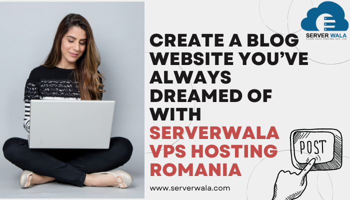 Create a Blog Website you’ve Always Dreamed of with Serverwala VPS Hosting Romania