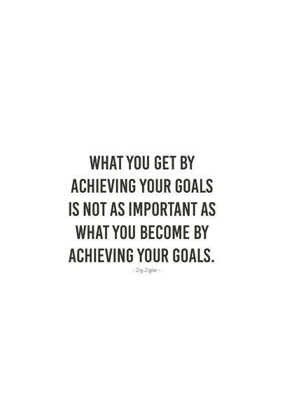 “What you get by achieving your goals is not as important as what you become by achieving your goals” - Zig Ziglar