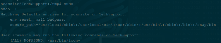 sudo —I 
sudo —Z 
Matching Defaults entries for scams±te on lechSupport : 
env_reset, 
: /usr/ local,' bin 1 : ,'usr/sbinkv : /usr/bin\v : /sbin\v : /bin\v : /snap/bin 
User scams±te may run the following commands on TechSupport : 
(ALL) NO?ASSWD: