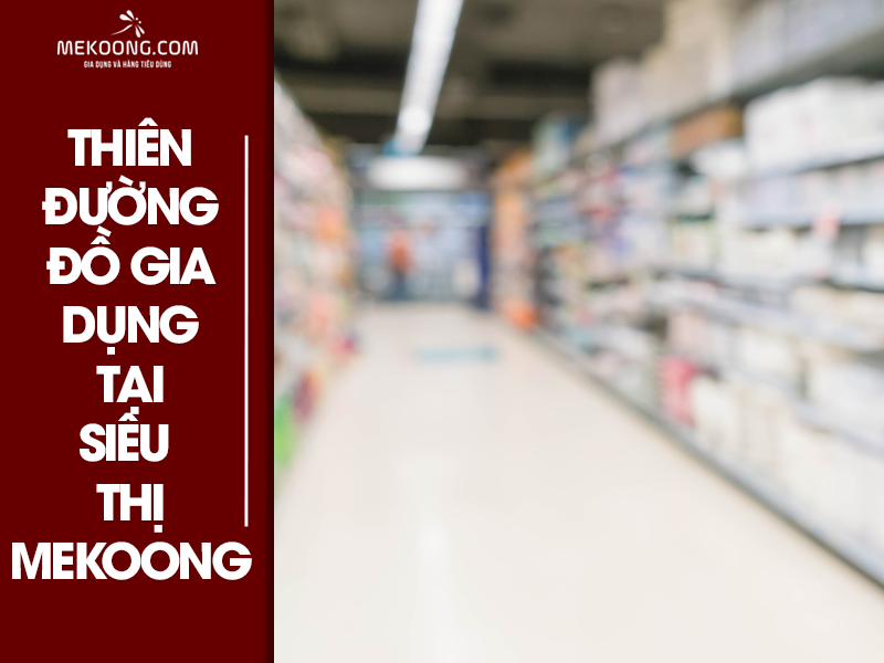 Siêu thị Mekoong - Thiên đường đồ gia dụng TP. Hồ Chí Minh