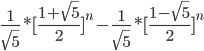 \frac{1}{\sqrt{5} } *[\frac{1+\sqrt{5} }{2} ]^{n}   -  \frac{1}{\sqrt{5} } *[\frac{1-\sqrt{5} }{2} ]^{n} 