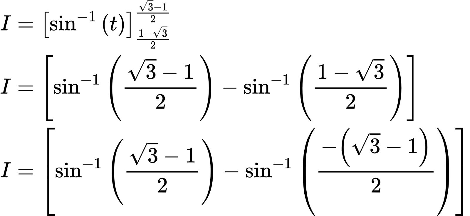 {"id":"27-1-0-0","type":"align*","font":{"color":"#000000","size":10,"family":"Arial"},"code":"\\begin{align*}\n{I}&={\\left[\\sin^{-1}\\left(t\\right)\\right]_{\\frac{1-{\\sqrt[]{3}}}{2}}^{\\frac{{\\sqrt[]{3}}-1}{2}}}\\\\\n{I}&={\\left[\\sin^{-1}\\left(\\frac{{\\sqrt[]{3}}-1}{2}\\right)-\\sin^{-1}\\left(\\frac{1-{\\sqrt[]{3}}}{2}\\right)\\right]}\\\\\n{I}&={\\left[\\sin^{-1}\\left(\\frac{{\\sqrt[]{3}}-1}{2}\\right)-\\sin^{-1}\\left(\\frac{-\\left({\\sqrt[]{3}}-1\\right)}{2}\\right)\\right]}\t\n\\end{align*}","ts":1603015819986,"cs":"HGgXODQn1f8fCvg9K20iMA==","size":{"width":338,"height":156}}