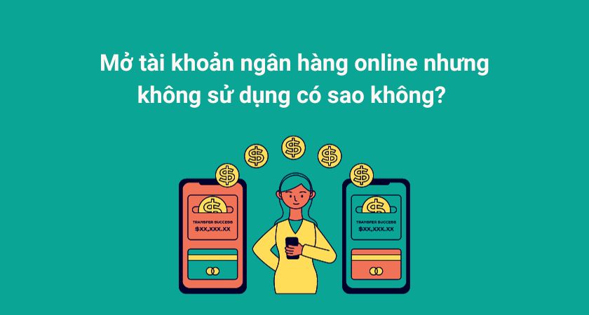 Mở tài khoản ngân hàng online nhưng không sử dụng có sao không?