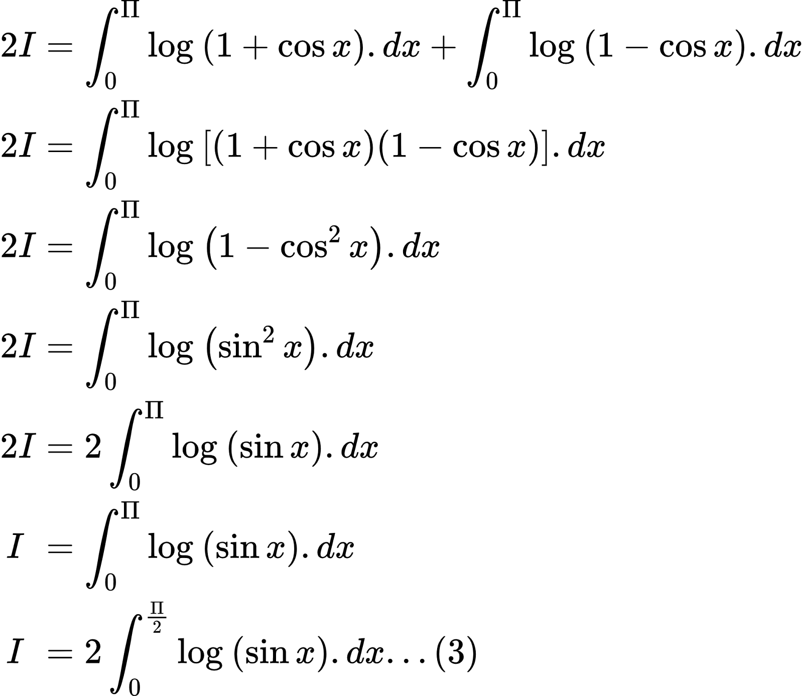 {"id":"3-0-0-0-0-0-0-1-0-0-0-0-0-1-2-0-0-1-1-0-1-1-1-0-0","font":{"family":"Arial","size":10,"color":"#000000"},"code":"\\begin{align*}\n{2I}&={\\int_{0}^{\\Pi}\\log_{}\\left(1+\\cos x\\right).dx+\\int_{0}^{\\Pi}\\log_{}\\left(1-\\cos x\\right).dx}\\\\\n{2I}&={\\int_{0}^{\\Pi}\\log_{}\\left[\\left(1+\\cos x\\right)\\left(1-\\cos x\\right)\\right].dx}\\\\\n{2I}&={\\int_{0}^{\\Pi}\\log_{}\\left(1-\\cos ^{2}x\\right).dx}\\\\\n{2I}&={\\int_{0}^{\\Pi}\\log_{}\\left( \\sin^{2}x\\right).dx}\\\\\n{2I}&={2\\int_{0}^{\\Pi}\\log_{}\\left( \\sin x\\right).dx}\\\\\n{I\\,\\,}&={\\int_{0}^{\\Pi}\\log_{}\\left( \\sin x\\right).dx}\\\\\n{I\\,\\,}&={2\\int_{0}^{\\frac{\\Pi}{2}}\\log_{}\\left( \\sin x\\right).dx...\\left(3\\right)}\t\n\\end{align*}","type":"align*","ts":1602586743926,"cs":"kFshdxHLfOI5ugl2J92U6g==","size":{"width":352,"height":305}}